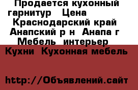 Продается кухонный гарнитур › Цена ­ 25 000 - Краснодарский край, Анапский р-н, Анапа г. Мебель, интерьер » Кухни. Кухонная мебель   